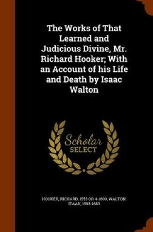 Cover of The Works of That Learned and Judicious Divine, Mr. Richard Hooker; With an Account of His Life and Death by Isaac Walton