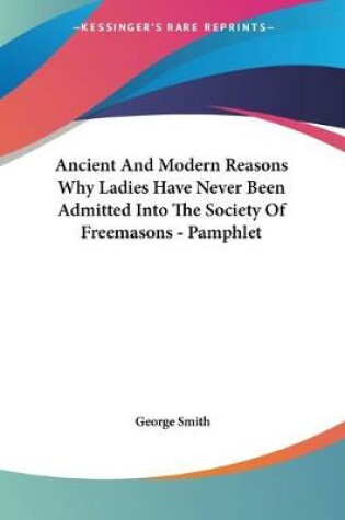 Cover of Ancient And Modern Reasons Why Ladies Have Never Been Admitted Into The Society Of Freemasons - Pamphlet