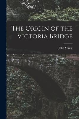 Cover of The Origin of the Victoria Bridge [microform]