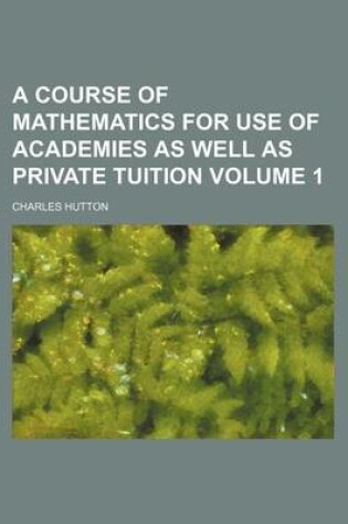 Cover of A Course of Mathematics for Use of Academies as Well as Private Tuition Volume 1