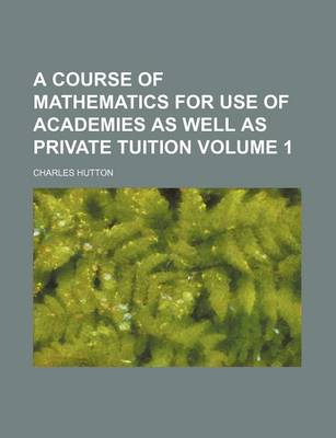 Book cover for A Course of Mathematics for Use of Academies as Well as Private Tuition Volume 1