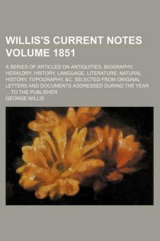 Cover of Willis's Current Notes Volume 1851; A Series of Articles on Antiquities, Biography, Heraldry, History, Language, Literature, Natural History, Topography, &C. Selected from Original Letters and Documents Addressed During the Year to the Publisher