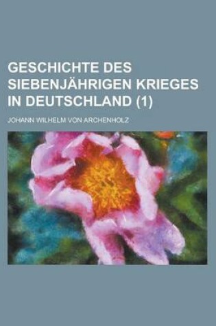 Cover of Geschichte Des Siebenjahrigen Krieges in Deutschland (1 )