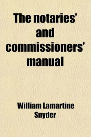 Cover of The Notaries' and Commissioners' Manual; Containing Full Instructions as to Their Appointment, Powers, Rights, and Duties, Under Federal and New York Laws, Together with the Necessary Forms, Fees Allowed, Etc., Also Practical Suggestions and References