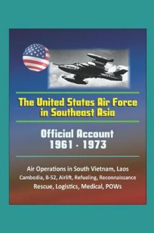 Cover of The United States Air Force in Southeast Asia 1961-1973 - Official Account, Air Operations in South Vietnam, Laos, Cambodia, B-52, Airlift, Refueling, Reconnaissance, Rescue, Logistics, Medical, POWs