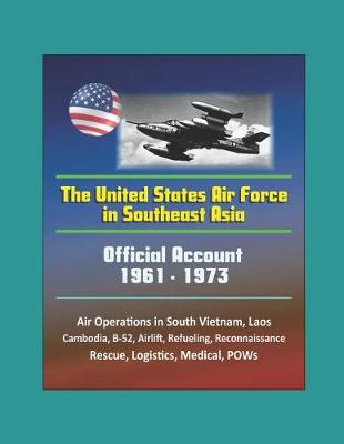 Book cover for The United States Air Force in Southeast Asia 1961-1973 - Official Account, Air Operations in South Vietnam, Laos, Cambodia, B-52, Airlift, Refueling, Reconnaissance, Rescue, Logistics, Medical, POWs