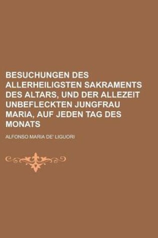 Cover of Besuchungen Des Allerheiligsten Sakraments Des Altars, Und Der Allezeit Unbefleckten Jungfrau Maria, Auf Jeden Tag Des Monats