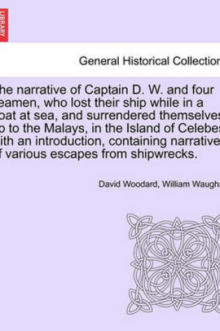 Cover of The Narrative of Captain D. W. and Four Seamen, Who Lost Their Ship While in a Boat at Sea, and Surrendered Themselves Up to the Malays, in the Island of Celebes; With an Introduction, Containing Narratives of Various Escapes from Shipwrecks.