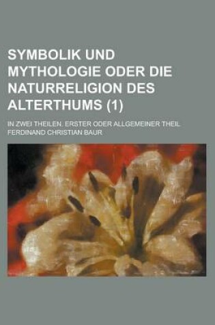 Cover of Symbolik Und Mythologie Oder Die Naturreligion Des Alterthums; In Zwei Theilen. Erster Oder Allgemeiner Theil (1 )