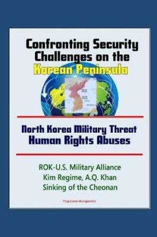 Cover of Confronting Security Challenges on the Korean Peninsula - North Korea Military Threat, Human Rights Abuses, ROK-U.S. Military Alliance, Kim Regime, A.Q. Khan, Sinking of the Cheonan
