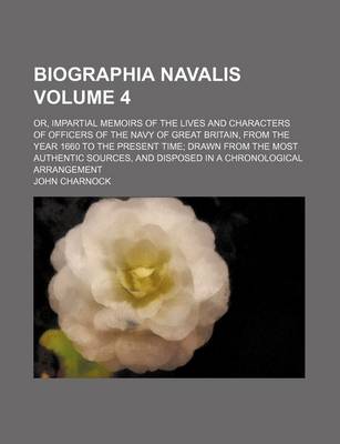 Book cover for Biographia Navalis Volume 4; Or, Impartial Memoirs of the Lives and Characters of Officers of the Navy of Great Britain, from the Year 1660 to the Present Time Drawn from the Most Authentic Sources, and Disposed in a Chronological Arrangement