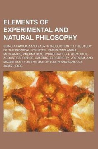 Cover of Elements of Experimental and Natural Philosophy; Being a Familiar and Easy Introduction to the Study of the Physical Sciences; Embracing Animal Mechanics, Pneumatics, Hydrostatics, Hydraulics, Acoustics, Optics, Caloric, Electricity, Voltaism, and Magnet