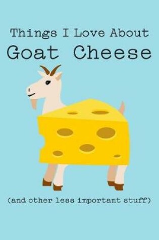 Cover of Things I Love about Goat Cheese (and Other Less Important Stuff)