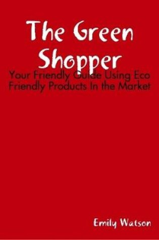 Cover of The Green Shopper: Your Friendly Guide Using Eco Friendly Products In the Market