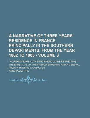 Book cover for A Narrative of Three Years' Residence in France, Principally in the Southern Departments, from the Year 1802 to 1805 (Volume 3); Including Some Authentic Particulars Respecting the Early Life of the French Emperor, and a General Inquiry Into His Character