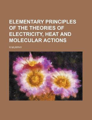 Book cover for Elementary Principles of the Theories of Electricity, Heat and Molecular Actions