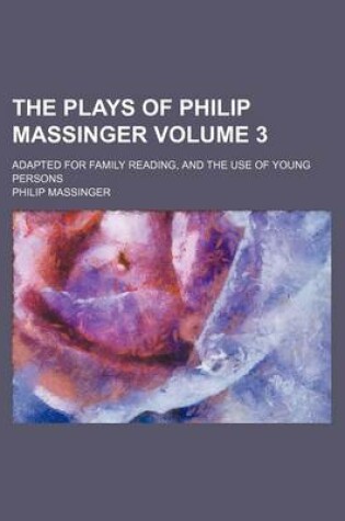 Cover of The Plays of Philip Massinger Volume 3; Adapted for Family Reading, and the Use of Young Persons