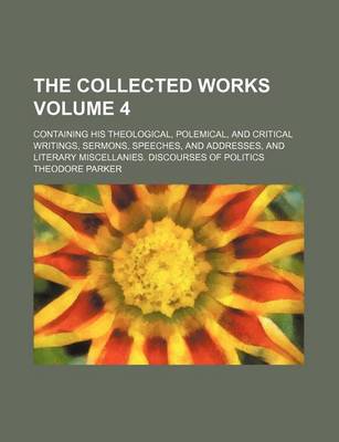 Book cover for The Collected Works; Containing His Theological, Polemical, and Critical Writings, Sermons, Speeches, and Addresses, and Literary Miscellanies. Discourses of Politics Volume 4