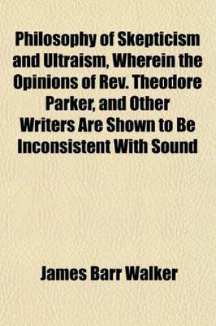 Cover of Philosophy of Skepticism and Ultraism, Wherein the Opinions of REV. Theodore Parker, and Other Writers Are Shown to Be Inconsistent with Sound