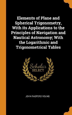 Book cover for Elements of Plane and Spherical Trigonometry, with Its Applications to the Principles of Navigation and Nautical Astronomy; With the Logarithmic and Trigonometrical Tables