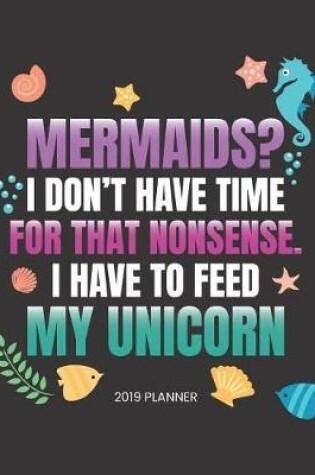 Cover of Mermaids? I Don't Have Time for That Nonsense. I Have to Feed My Unicorn 2019 Planner