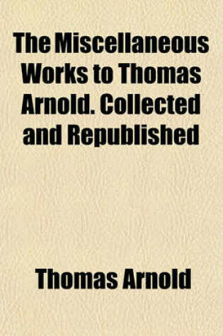 Cover of The Miscellaneous Works to Thomas Arnold. Collected and Republished