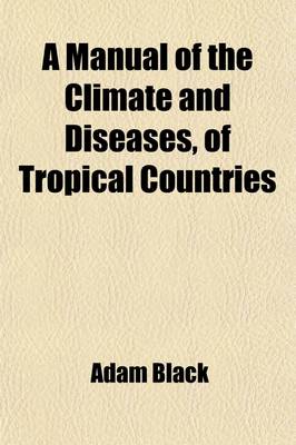 Book cover for A Manual of the Climate and Diseases, of Tropical Countries; In Which a Practical View of the Statistical Pathology, and of the History and Treatment of the Diseases of Those Countries, Is Attempted to Be Given as a Guide to the Young