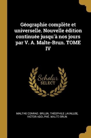 Cover of Géographie Complète Et Universelle. Nouvelle Édition Continuée Jusqu'à Nos Jours Par V. A. Malte-Brun. Tome IV