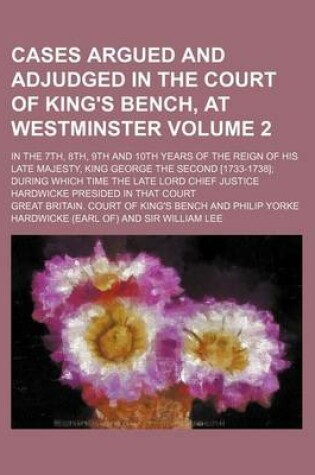 Cover of Cases Argued and Adjudged in the Court of King's Bench, at Westminster Volume 2; In the 7th, 8th, 9th and 10th Years of the Reign of His Late Majesty, King George the Second [1733-1738] During Which Time the Late Lord Chief Justice Hardwicke Presided in T