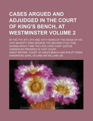 Book cover for Cases Argued and Adjudged in the Court of King's Bench, at Westminster Volume 2; In the 7th, 8th, 9th and 10th Years of the Reign of His Late Majesty, King George the Second [1733-1738] During Which Time the Late Lord Chief Justice Hardwicke Presided in T