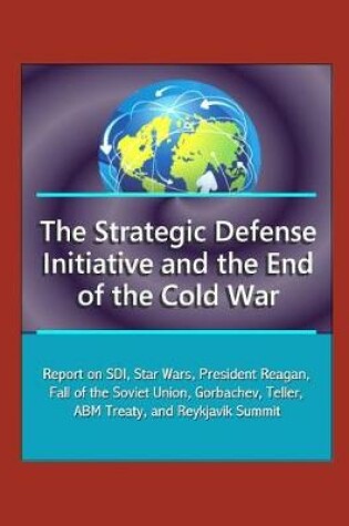 Cover of The Strategic Defense Initiative and the End of the Cold War - Report on SDI, Star Wars, President Reagan, Fall of the Soviet Union, Gorbachev, Teller, ABM Treaty, and Reykjavik Summit