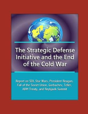 Book cover for The Strategic Defense Initiative and the End of the Cold War - Report on SDI, Star Wars, President Reagan, Fall of the Soviet Union, Gorbachev, Teller, ABM Treaty, and Reykjavik Summit