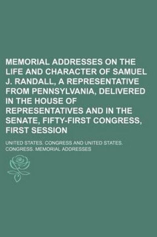 Cover of Memorial Addresses on the Life and Character of Samuel J. Randall, a Representative from Pennsylvania, Delivered in the House of Representatives and in the Senate, Fifty-First Congress, First Session