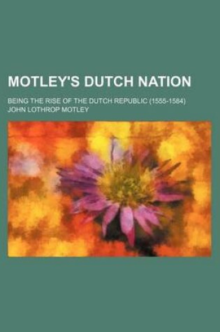 Cover of Motley's Dutch Nation; Being the Rise of the Dutch Republic (1555-1584)