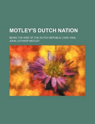 Book cover for Motley's Dutch Nation; Being the Rise of the Dutch Republic (1555-1584)