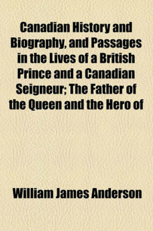 Cover of Canadian History and Biography, and Passages in the Lives of a British Prince and a Canadian Seigneur; The Father of the Queen and the Hero of