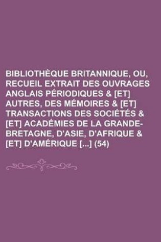 Cover of Bibliotheque Britannique, Ou, Recueil Extrait Des Ouvrages Anglais Periodiques & [Et] Autres, Des Memoires & [Et] Transactions Des Societes & [Et] Academies de La Grande-Bretagne, D'Asie, D'Afrique & [Et] D'Amerique [] (54)