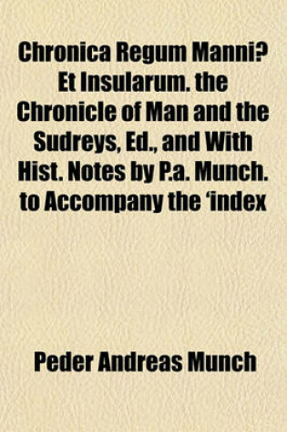 Cover of Chronica Regum Manniae Et Insularum. the Chronicle of Man and the Sudreys, Ed., and with Hist. Notes by P.A. Munch. to Accompany the 'Index Scholarum' of the University (of Christiania)