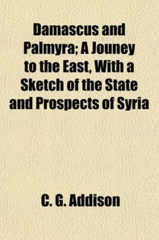 Cover of Damascus and Palmyra; A Journey to the East, with a Sketch of the State and Prospects of Syria Under Ibrahim Pasha. a Jouney to the East, with a Sketch of the State and Prospects of Syria