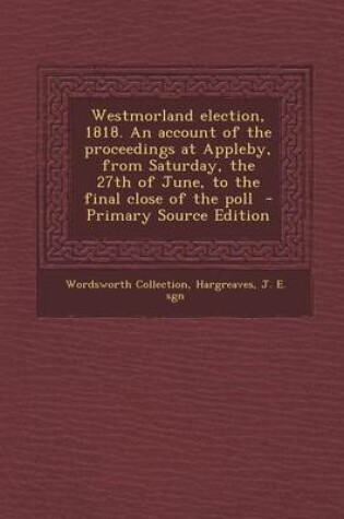 Cover of Westmorland Election, 1818. an Account of the Proceedings at Appleby, from Saturday, the 27th of June, to the Final Close of the Poll - Primary Source