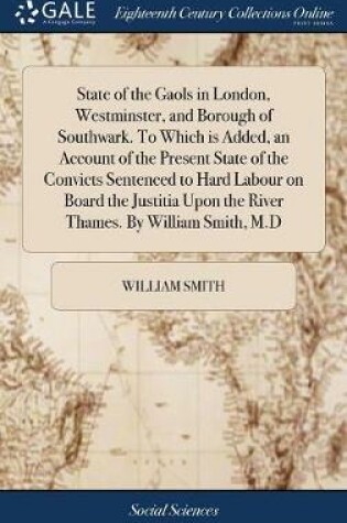Cover of State of the Gaols in London, Westminster, and Borough of Southwark. To Which is Added, an Account of the Present State of the Convicts Sentenced to Hard Labour on Board the Justitia Upon the River Thames. By William Smith, M.D