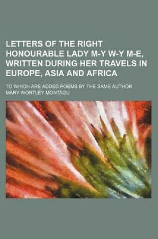 Cover of Letters of the Right Honourable Lady M-Y W-Y M-E, Written During Her Travels in Europe, Asia and Africa; To Which Are Added Poems by the Same Author