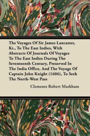 Cover of The Voyages Of Sir James Lancaster, Kt., To The East Indies, With Abstracts Of Journals Of Voyages To The East Indies During The Seventeenth Century, Preserved In The India Office, And The Voyage Of Captain John Knight (1606), To Seek The North-West Pass