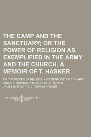 Cover of The Camp and the Sanctuary; Or the Power of Religion as Exemplified in the Army and the Church, a Memoir of T. Hasker. or the Power of Religion as Exemplified in the Army and the Church, a Memoir of T. Hasker