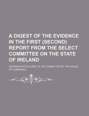 Book cover for A Digest of the Evidence in the First (Second) Report from the Select Committee on the State of Ireland