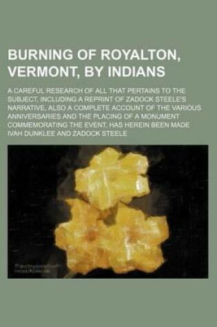 Cover of Burning of Royalton, Vermont, by Indians; A Careful Research of All That Pertains to the Subject, Including a Reprint of Zadock Steele's Narrative, Also a Complete Account of the Various Anniversaries and the Placing of a Monument