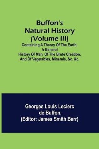 Cover of Buffon's Natural History (Volume III); Containing a Theory of the Earth, a General History of Man, of the Brute Creation, and of Vegetables, Minerals, &c. &c.
