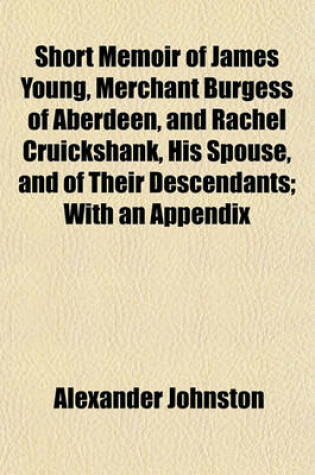 Cover of Short Memoir of James Young, Merchant Burgess of Aberdeen, and Rachel Cruickshank, His Spouse, and of Their Descendants; With an Appendix