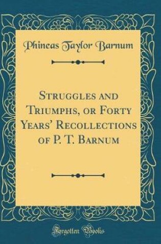 Cover of Struggles and Triumphs, or Forty Years' Recollections of P. T. Barnum (Classic Reprint)