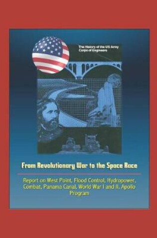 Cover of The History of the U.S. Army Corps of Engineers - From Revolutionary War to the Space Race, Report on West Point, Flood Control, Hydropower, Combat, Panama Canal, World War I and II, Apollo Program